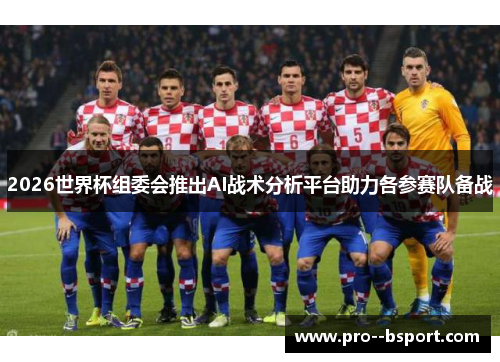 2026世界杯组委会推出AI战术分析平台助力各参赛队备战