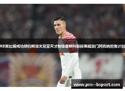 RB莱比锡成功续约斯洛文尼亚天才前锋塞斯科粉碎英超豪门阿森纳挖角计划