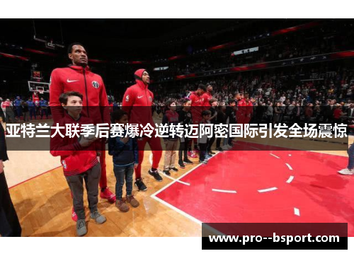 亚特兰大联季后赛爆冷逆转迈阿密国际引发全场震惊