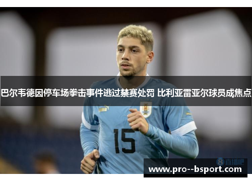巴尔韦德因停车场拳击事件逃过禁赛处罚 比利亚雷亚尔球员成焦点
