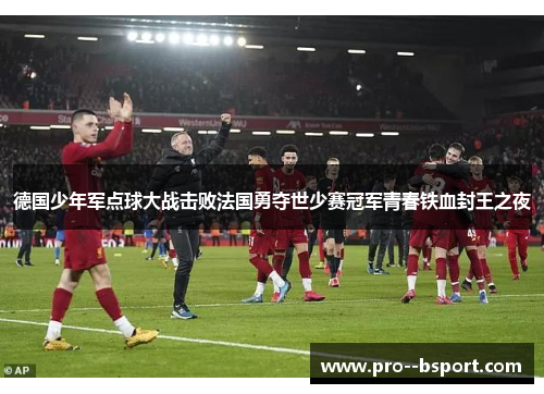 德国少年军点球大战击败法国勇夺世少赛冠军青春铁血封王之夜