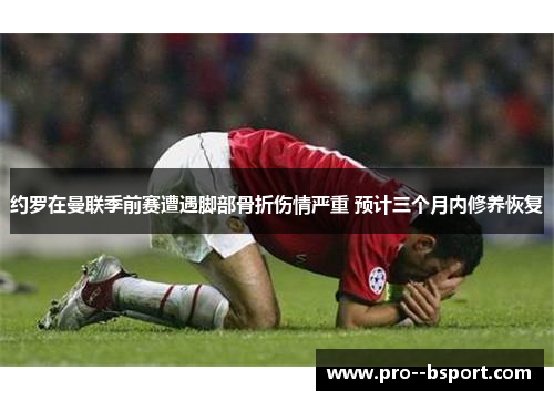 约罗在曼联季前赛遭遇脚部骨折伤情严重 预计三个月内修养恢复
