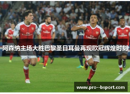 阿森纳主场大胜巴黎圣日耳曼再现欧冠辉煌时刻