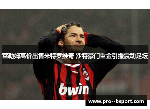 富勒姆高价出售米特罗维奇 沙特豪门重金引援震动足坛