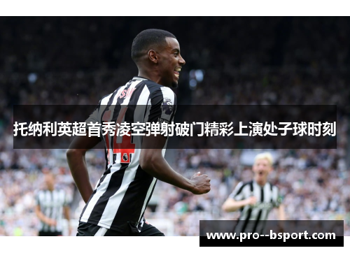 托纳利英超首秀凌空弹射破门精彩上演处子球时刻