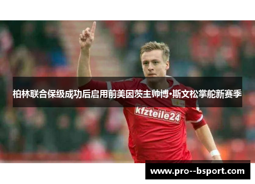 柏林联合保级成功后启用前美因茨主帅博·斯文松掌舵新赛季