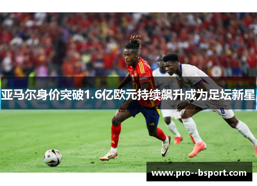 亚马尔身价突破1.6亿欧元持续飙升成为足坛新星 亚马尔身价突破1.6亿欧元持续飙升成为足坛新星