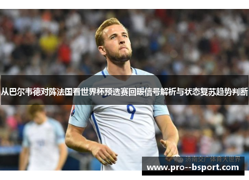 从巴尔韦德对阵法国看世界杯预选赛回暖信号解析与状态复苏趋势判断