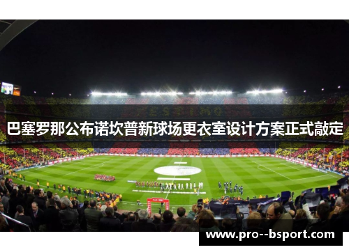 巴塞罗那公布诺坎普新球场更衣室设计方案正式敲定 巴塞罗那公布诺坎普新球场更衣室设计方案正式敲定