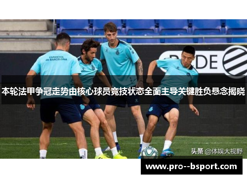 本轮法甲争冠走势由核心球员竞技状态全面主导关键胜负悬念揭晓 本轮法甲争冠走势由核心球员竞技状态全面主导关键胜负悬念揭晓