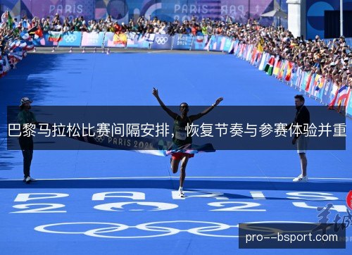 巴黎马拉松比赛间隔安排，恢复节奏与参赛体验并重