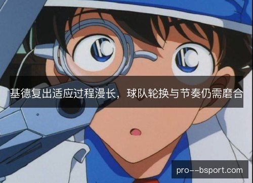 基德复出适应过程漫长，球队轮换与节奏仍需磨合