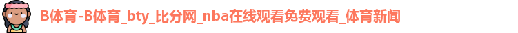 B体育-B体育_bty_比分网_nba在线观看免费观看_体育新闻